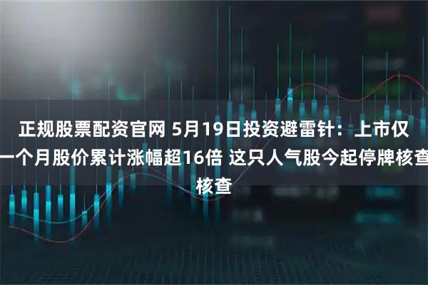 正规股票配资官网 5月19日投资避雷针：上市仅一个月股价累计涨幅超16倍 这只人气股今起停牌核查