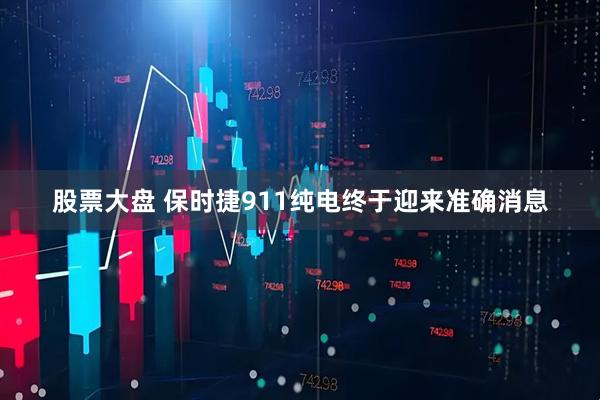 股票大盘 保时捷911纯电终于迎来准确消息