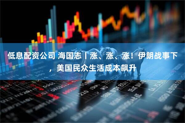 低息配资公司 海国志丨涨、涨、涨！伊朗战事下，美国民众生活成本飙升