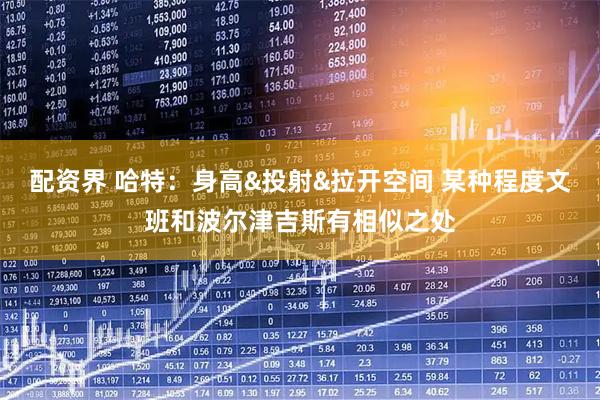 配资界 哈特：身高&投射&拉开空间 某种程度文班和波尔津吉斯有相似之处