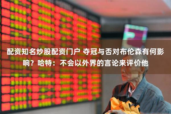 配资知名炒股配资门户 夺冠与否对布伦森有何影响？哈特：不会以外界的言论来评价他