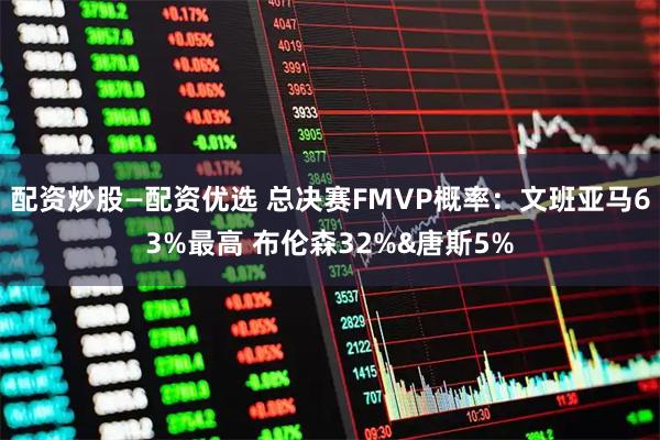 配资炒股—配资优选 总决赛FMVP概率：文班亚马63%最高 布伦森32%&唐斯5%