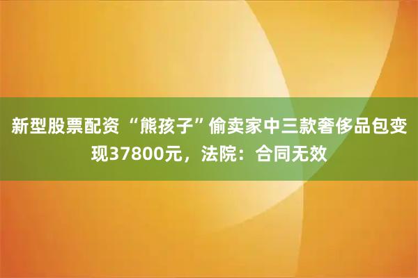 新型股票配资 “熊孩子”偷卖家中三款奢侈品包变现37800元，法院：合同无效
