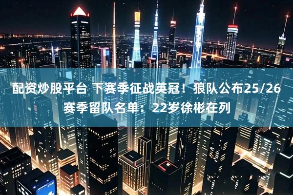 配资炒股平台 下赛季征战英冠！狼队公布25/26赛季留队名单：22岁徐彬在列