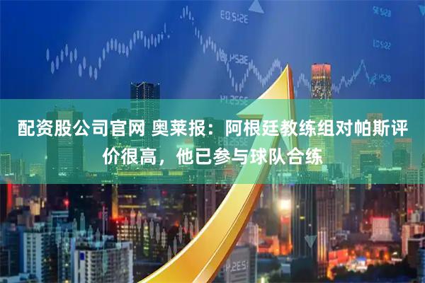 配资股公司官网 奥莱报：阿根廷教练组对帕斯评价很高，他已参与球队合练