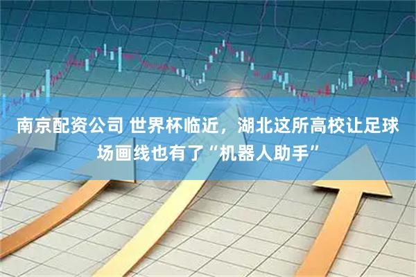 南京配资公司 世界杯临近，湖北这所高校让足球场画线也有了“机器人助手”